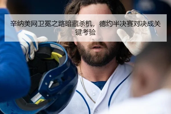 辛纳美网卫冕之路暗藏杀机，德约半决赛对决成关键考验
