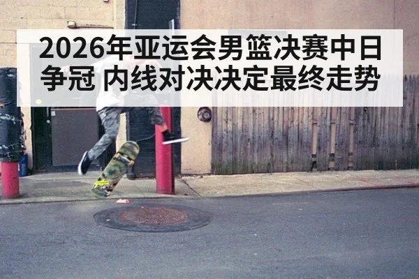 2026年亚运会男篮决赛中日争冠 内线对决决定最终走势