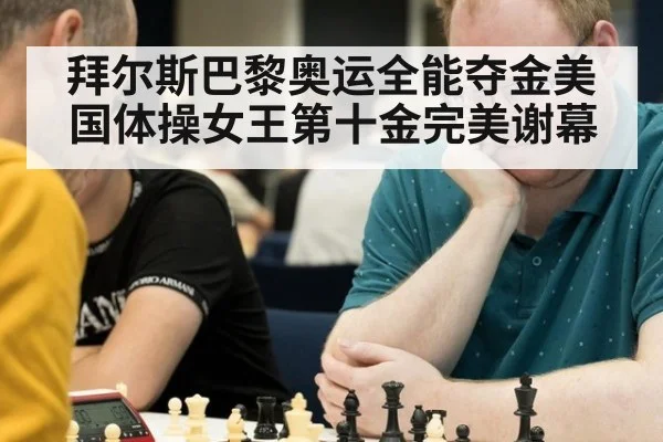 拜尔斯巴黎奥运全能夺金美国体操女王第十金完美谢幕