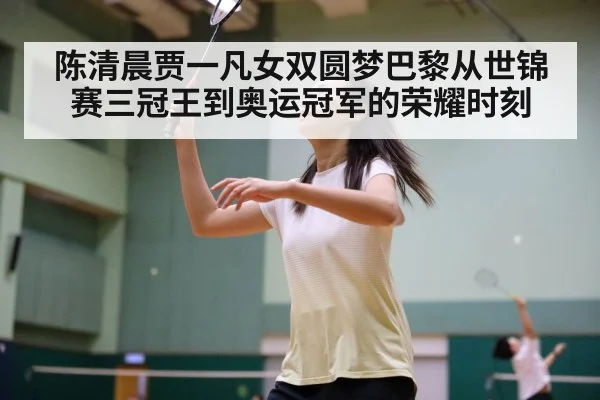 陈清晨贾一凡女双圆梦巴黎从世锦赛三冠王到奥运冠军的荣耀时刻