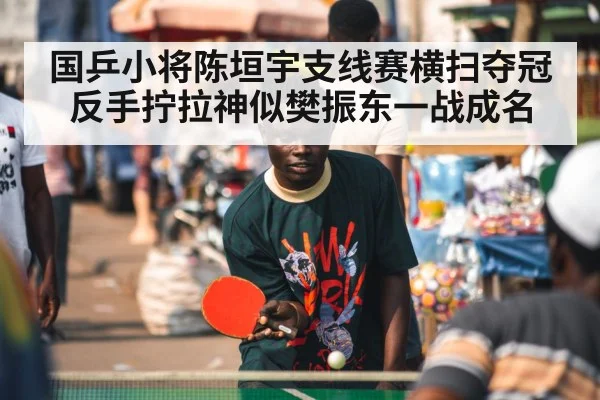 国乒小将陈垣宇支线赛横扫夺冠反手拧拉神似樊振东一战成名