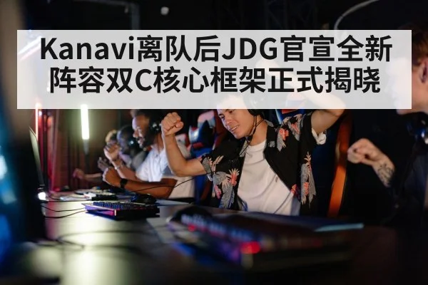 Kanavi离队后JDG官宣全新阵容双C核心框架正式揭晓