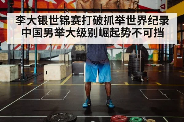 李大银世锦赛打破抓举世界纪录 中国男举大级别崛起势不可挡