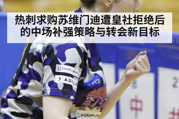 热刺求购苏维门迪遭皇社拒绝后的中场补强策略与转会新目标