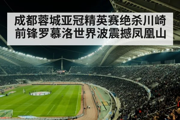 成都蓉城亚冠精英赛绝杀川崎前锋罗慕洛世界波震撼凤凰山